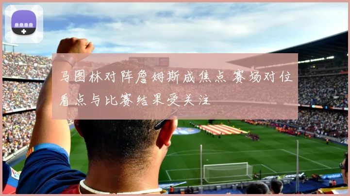 马图林对阵詹姆斯成焦点 赛场对位看点与比赛结果受关注