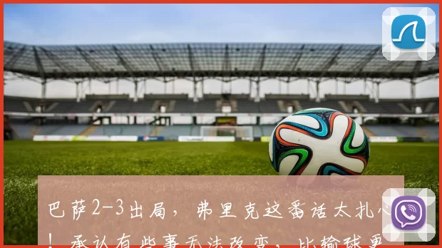 巴萨2-3出局，弗里克这番话太扎心！承认有些事无法改变，比输球更绝望_马竞_比赛_总比分