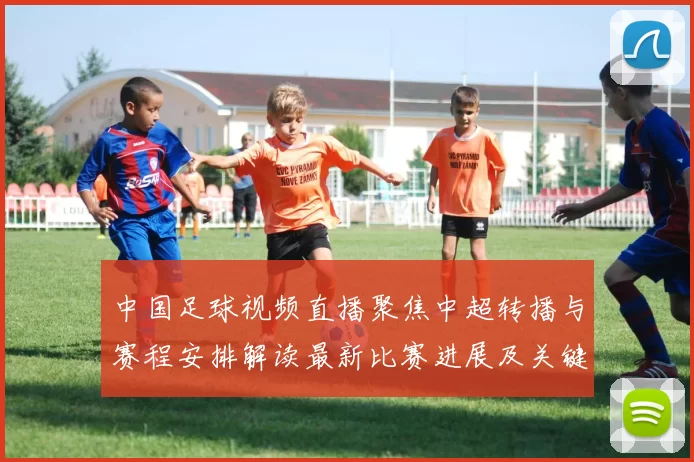 中国足球视频直播聚焦中超转播与赛程安排解读最新比赛进展及关键看点