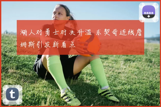 湖人对勇士对决升温 东契奇连线詹姆斯引发新看点