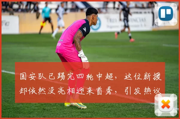 国安队已踢完四轮中超，这位新援却依然没亮相迎来首秀，引发热议
