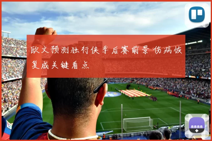 欧文预测独行侠季后赛前景 伤病恢复成关键看点