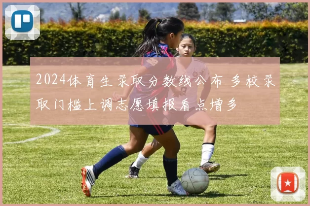 2024体育生录取分数线公布 多校录取门槛上调志愿填报看点增多