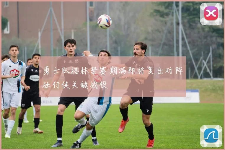 勇士队格林禁赛期满即将复出对阵独行侠关键战役