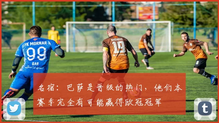 名宿：巴萨是晋级的热门，他们本赛季完全有可能赢得欧冠冠军