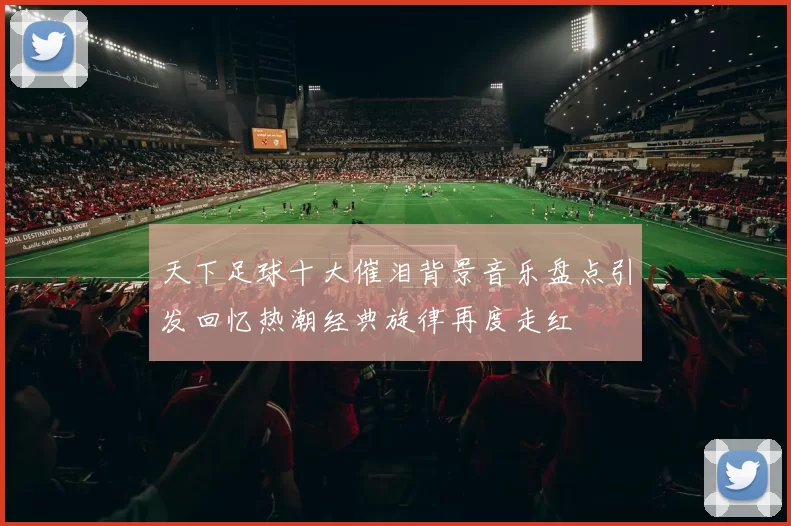 天下足球十大催泪背景音乐盘点引发回忆热潮经典旋律再度走红