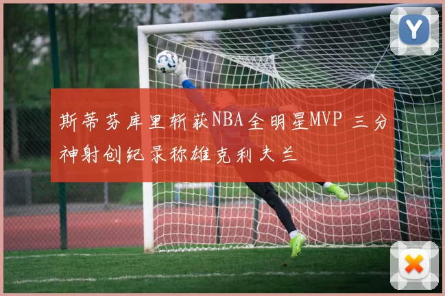 斯蒂芬库里斩获NBA全明星MVP 三分神射创纪录称雄克利夫兰