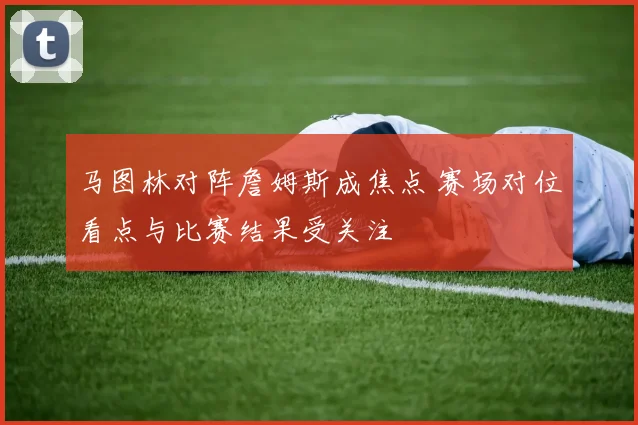 马图林对阵詹姆斯成焦点 赛场对位看点与比赛结果受关注