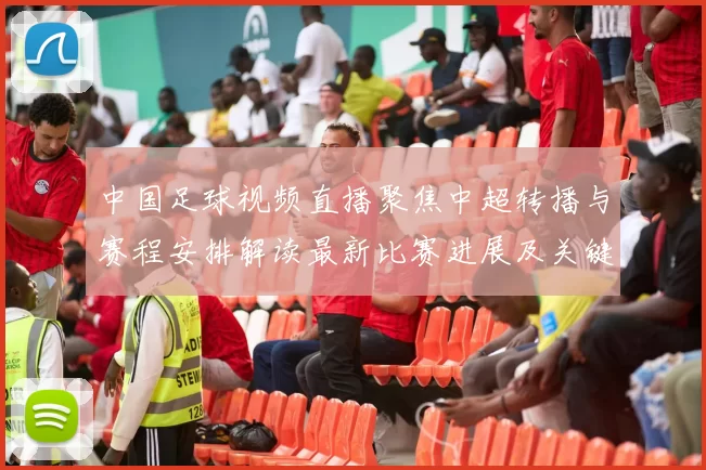 中国足球视频直播聚焦中超转播与赛程安排解读最新比赛进展及关键看点
