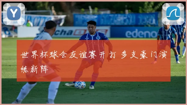 世界杯球会友谊赛开打 多支豪门演练新阵