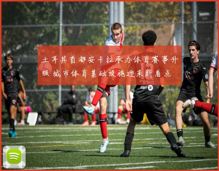 土耳其首都安卡拉承办体育赛事升级 城市体育基础设施迎来新看点