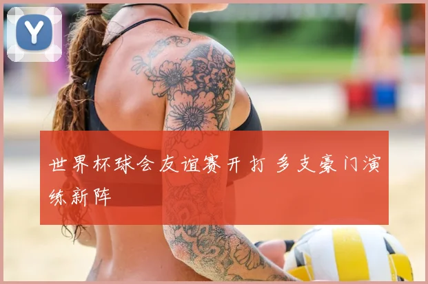 世界杯球会友谊赛开打 多支豪门演练新阵