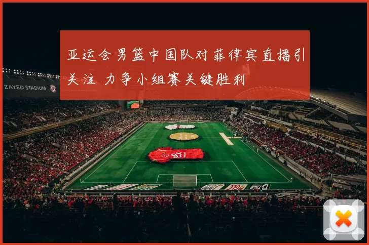 亚运会男篮中国队对菲律宾直播引关注 力争小组赛关键胜利