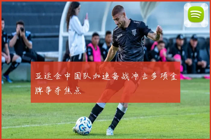 亚运会中国队加速备战冲击多项金牌争夺焦点