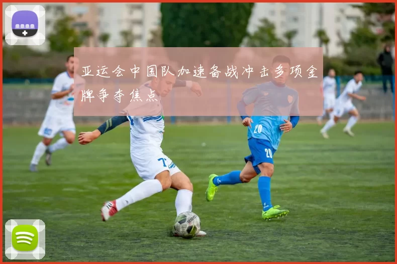 亚运会中国队加速备战冲击多项金牌争夺焦点