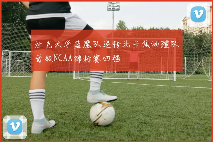 杜克大学蓝魔队逆转北卡焦油踵队晋级NCAA锦标赛四强