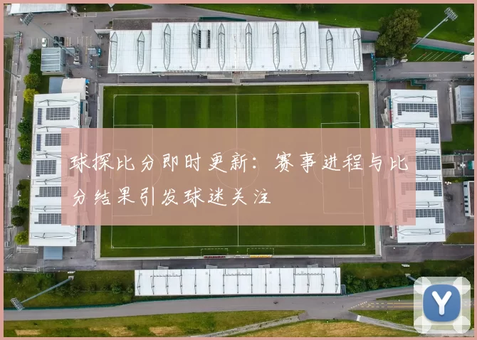 球探比分即时更新：赛事进程与比分结果引发球迷关注