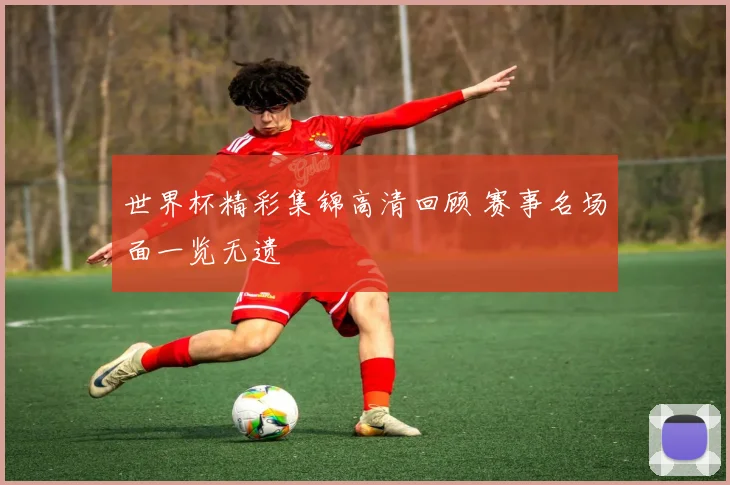 世界杯精彩集锦高清回顾 赛事名场面一览无遗