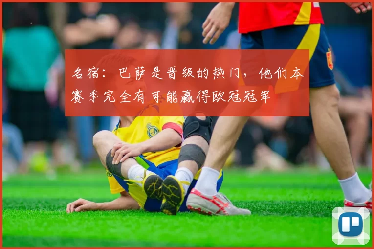 名宿:巴萨是晋级的热门,他们本赛季完全有可能赢得欧冠冠军