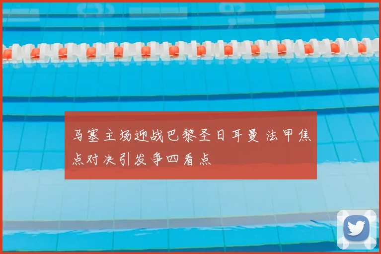 马塞主场迎战巴黎圣日耳曼 法甲焦点对决引发争四看点