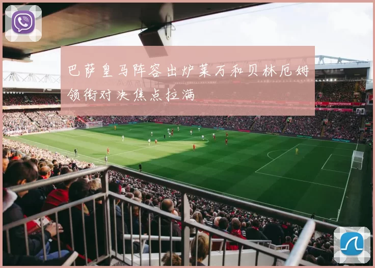 巴萨皇马阵容出炉莱万和贝林厄姆领衔对决焦点拉满