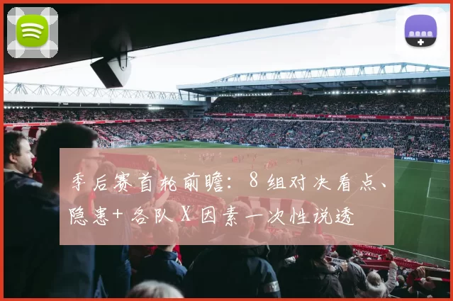 季后赛首轮前瞻：8 组对决看点、隐患+ 各队 X 因素一次性说透