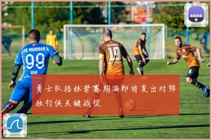 勇士队格林禁赛期满即将复出对阵独行侠关键战役