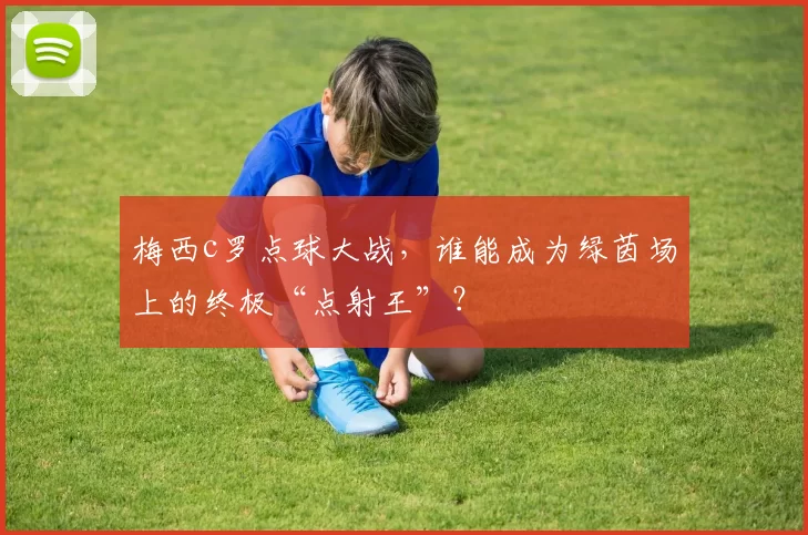 梅西c罗点球大战，谁能成为绿茵场上的终极“点射王”？