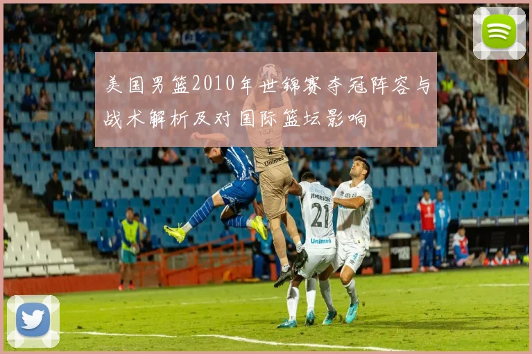 美国男篮2010年世锦赛夺冠阵容与战术解析及对国际篮坛影响