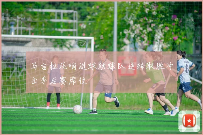 马吉拉压哨进球助球队逆转取胜冲击季后赛席位