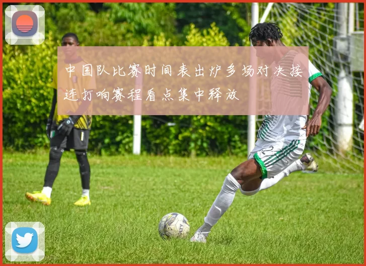 中国队比赛时间表出炉多场对决接连打响赛程看点集中释放