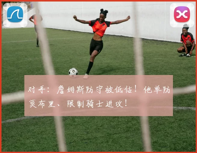 对手:詹姆斯防守被低估!他单防莫布里、限制骑士进攻!