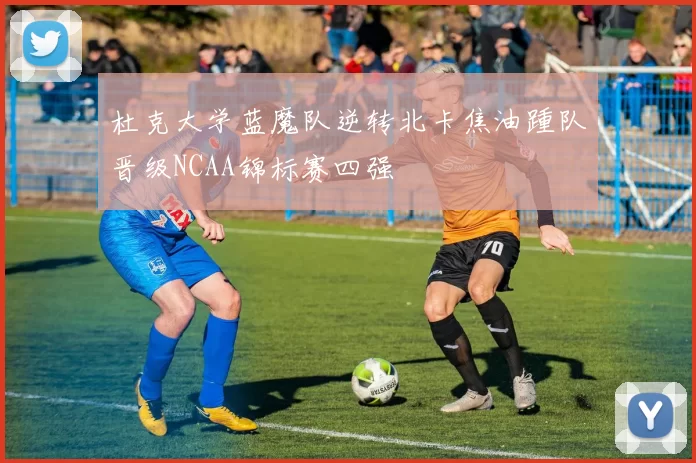 杜克大学蓝魔队逆转北卡焦油踵队晋级NCAA锦标赛四强