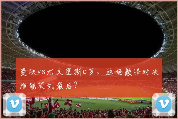 曼联vs尤文图斯c罗，这场巅峰对决谁能笑到最后？