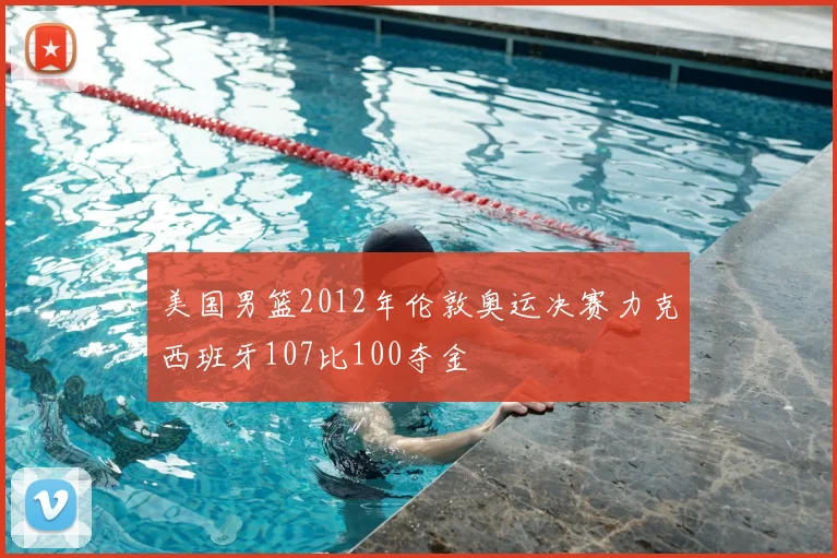 美国男篮2012年伦敦奥运决赛力克西班牙107比100夺金