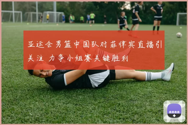 亚运会男篮中国队对菲律宾直播引关注 力争小组赛关键胜利