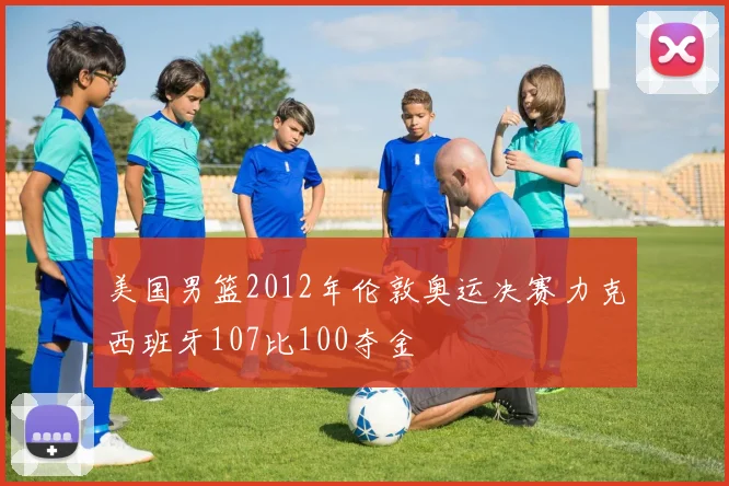 美国男篮2012年伦敦奥运决赛力克西班牙107比100夺金