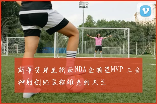 斯蒂芬库里斩获NBA全明星MVP 三分神射创纪录称雄克利夫兰