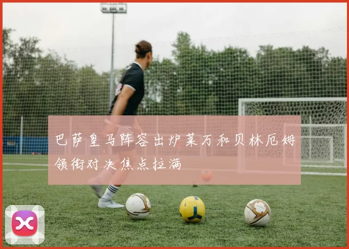 巴萨皇马阵容出炉莱万和贝林厄姆领衔对决焦点拉满